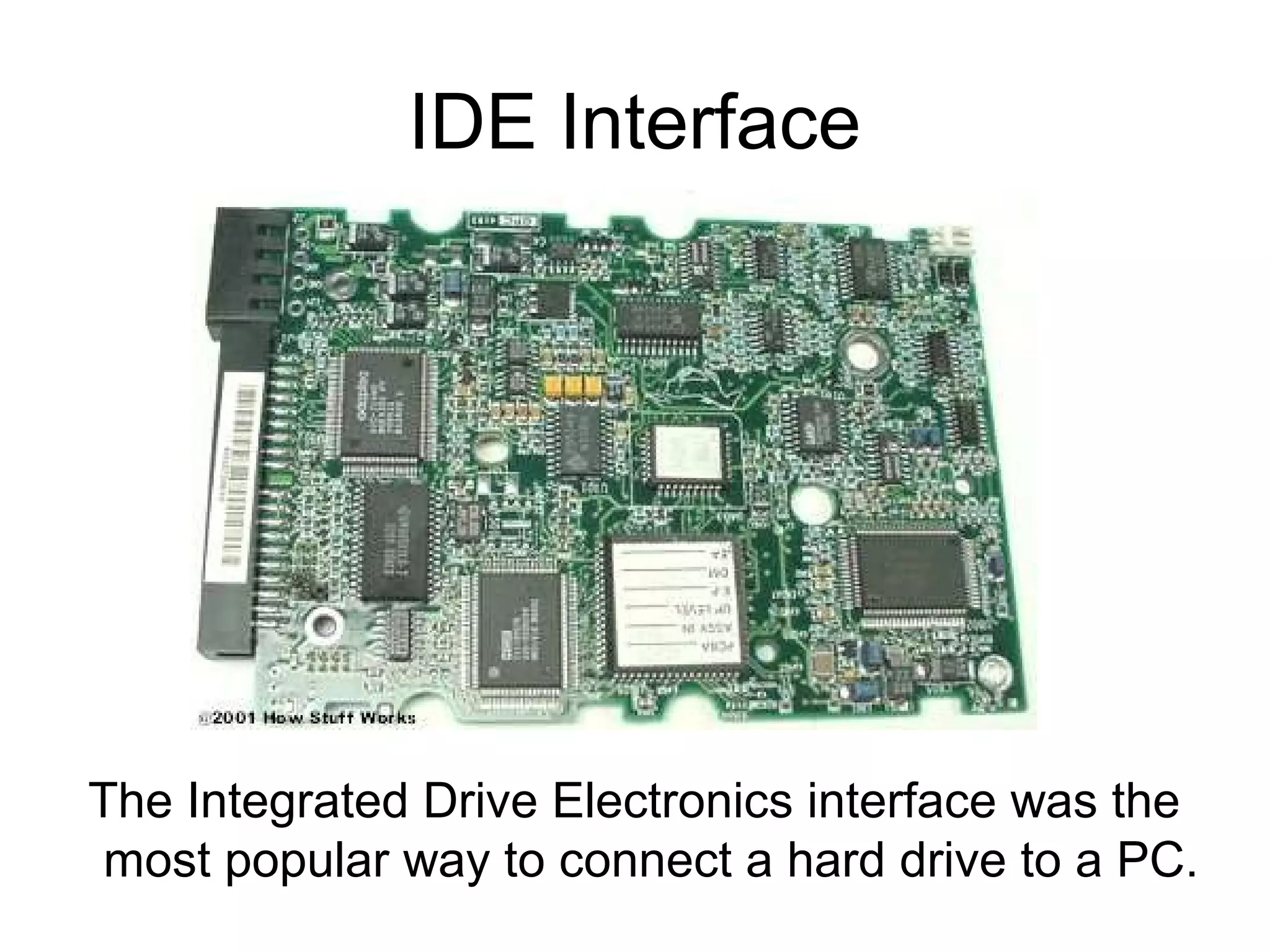 IDE Interface
The Integrated Drive Electronics interface was the
most popular way to connect a hard drive to a PC.
 