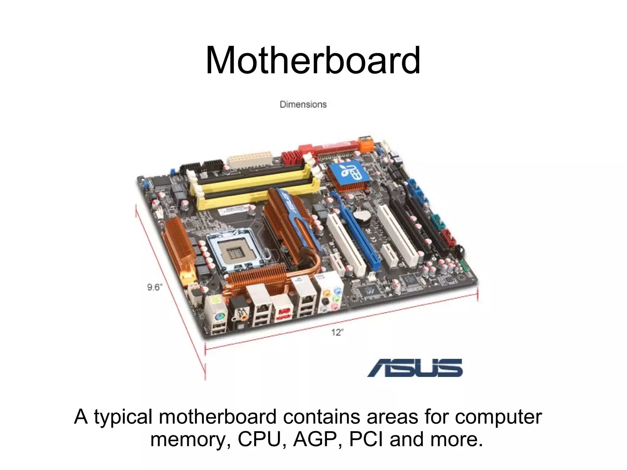 Motherboard
A typical motherboard contains areas for computer
memory, CPU, AGP, PCI and more.
 