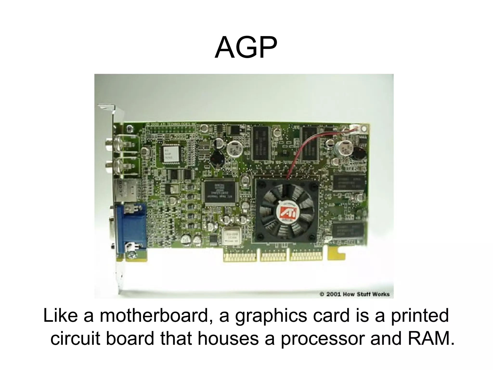 AGP
Like a motherboard, a graphics card is a printed
circuit board that houses a processor and RAM.
 