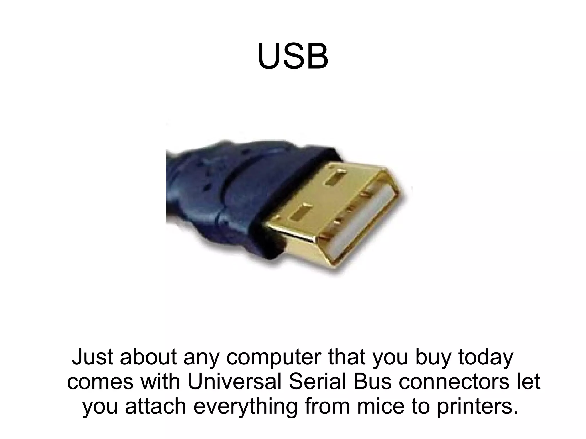 USB
Just about any computer that you buy today
comes with Universal Serial Bus connectors let
you attach everything from mice to printers.
 