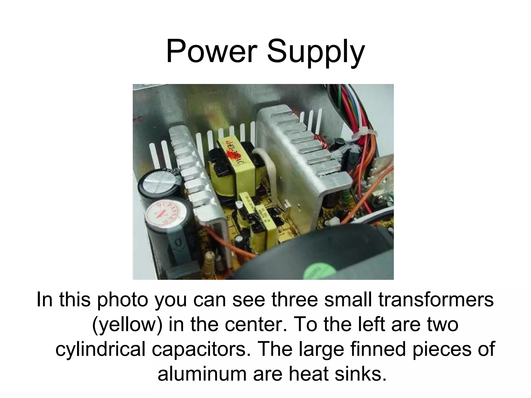 Power Supply
In this photo you can see three small transformers
(yellow) in the center. To the left are two
cylindrical capacitors. The large finned pieces of
aluminum are heat sinks.
 