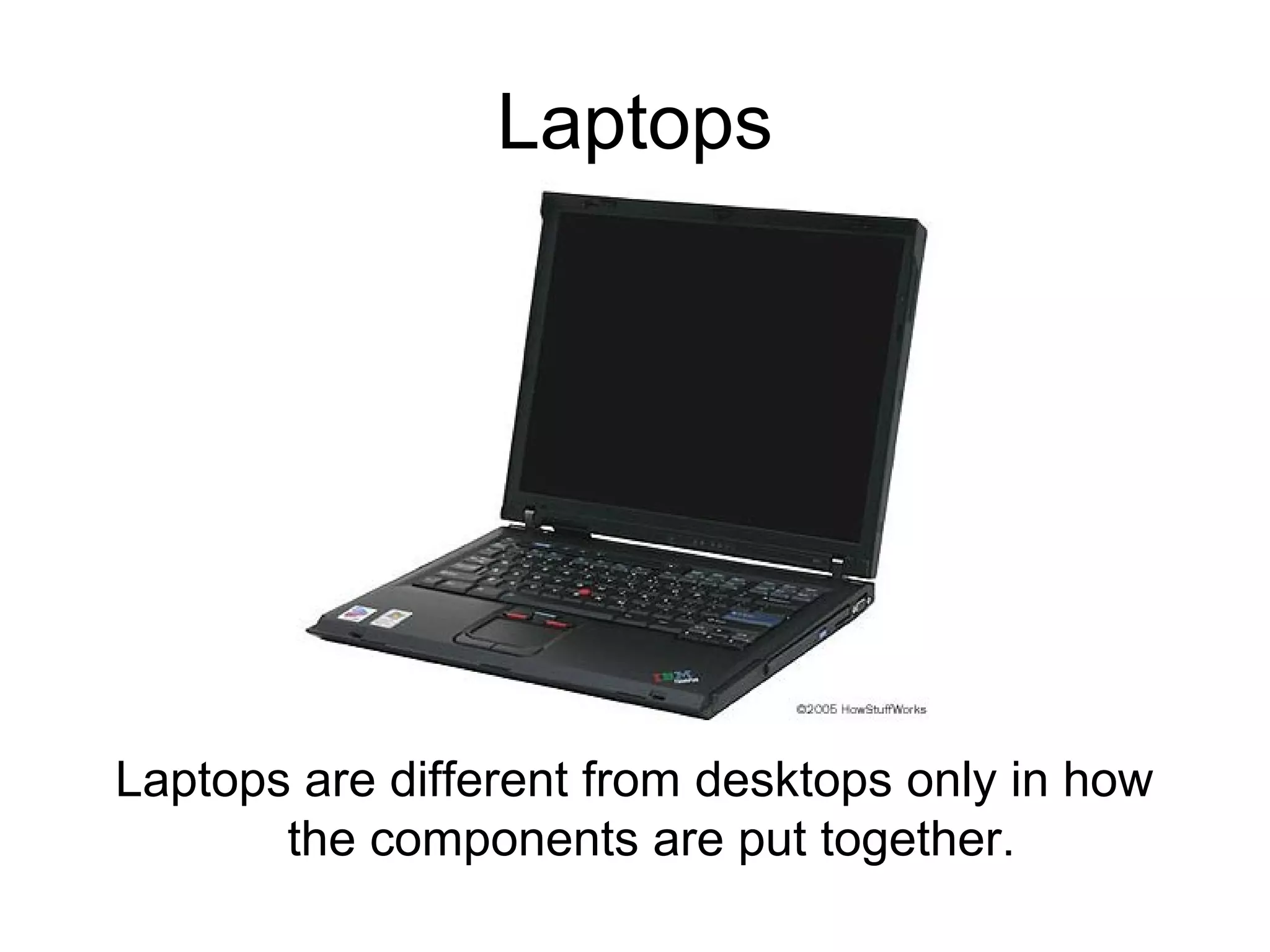 Laptops
Laptops are different from desktops only in how
the components are put together.
 