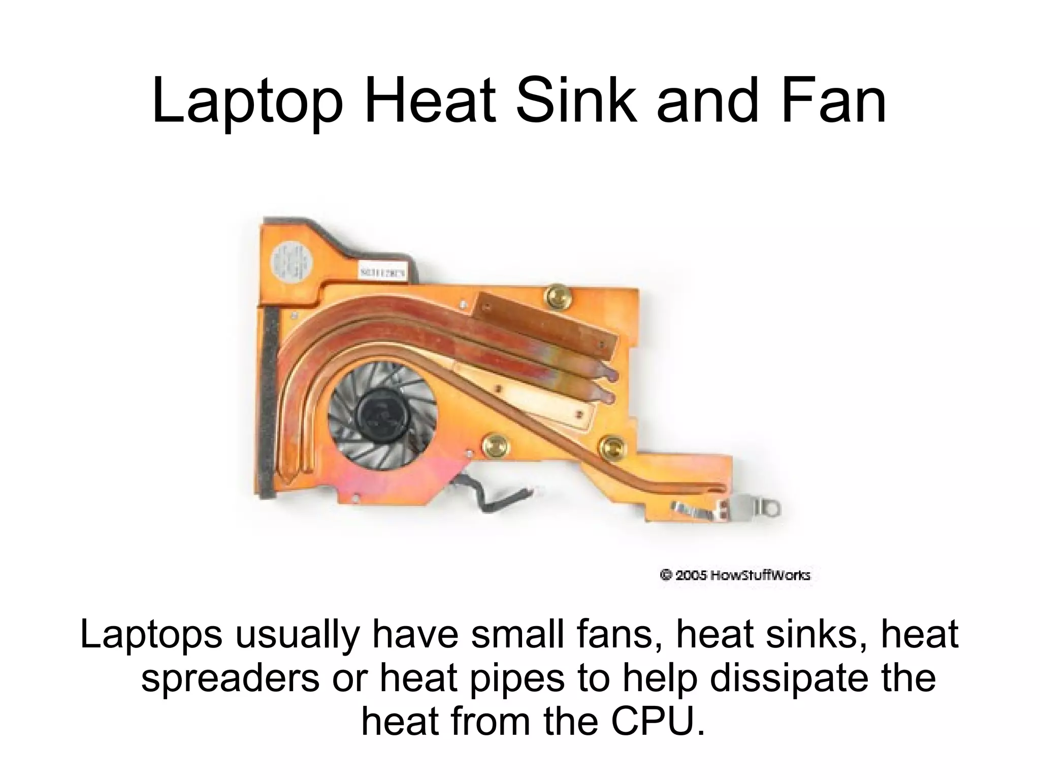 Laptop Heat Sink and Fan
Laptops usually have small fans, heat sinks, heat
spreaders or heat pipes to help dissipate the
heat from the CPU.
 