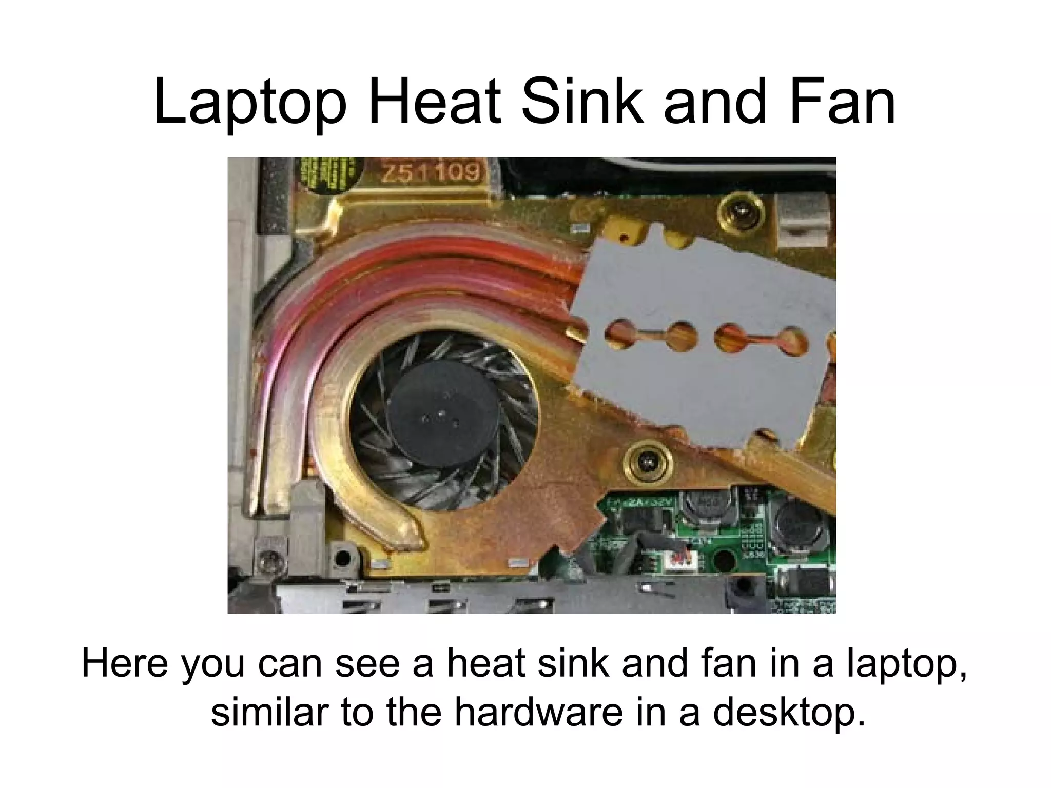 Laptop Heat Sink and Fan
Here you can see a heat sink and fan in a laptop,
similar to the hardware in a desktop.
 