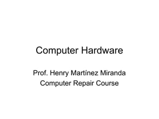 Computer Hardware
Prof. Henry Martínez Miranda
Computer Repair Course
 
