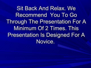 Sit Back And Relax. We
   Recommend You To Go
Through The Presentation For A
  Minimum Of 2 Times. This
Presentation Is Designed For A
            Novice.
 