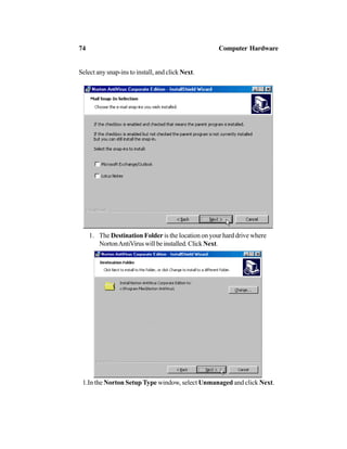 Select any snap-ins to install, and click Next.
1. The Destination Folder is the location on your hard drive where
NortonAntiViruswillbeinstalled.ClickNext.
1.In the Norton Setup Type window, select Unmanaged and click Next.
74 Computer Hardware
 