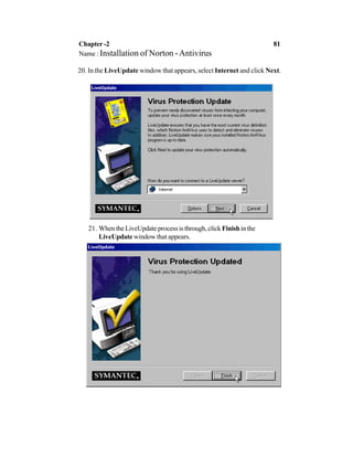 20. In the LiveUpdate window that appears, select Internet and click Next.
21. When the LiveUpdate process is through, clickFinishin the
LiveUpdate window that appears.
Chapter -2 81
Name : Installation of Norton -Antivirus
 