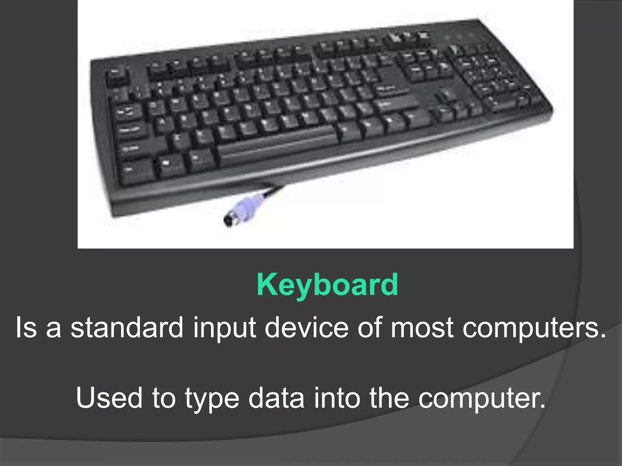 Keyboard 
Is a standard input device of most computers. 
Used to type data into the computer. 
 