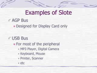Examples of Slote
AGP Bus
Designed for Display Card only
USB Bus
For most of the peripheral
MP3 Player, Digital Camera
Keyboard, Mouse
Printer, Scanner
etc
 