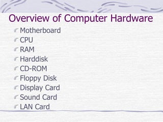 Overview of Computer Hardware
Motherboard
CPU
RAM
Harddisk
CD-ROM
Floppy Disk
Display Card
Sound Card
LAN Card
 