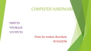 COMPUTER HARDWARE
*INPUTS
*STORAGE
*OUTPUTS
Done by waiton sherekete
B1542258
 