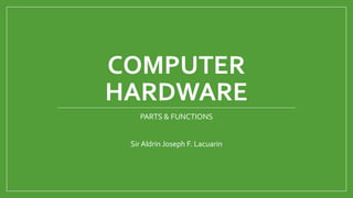 COMPUTER
HARDWARE
PARTS & FUNCTIONS
Sir Aldrin Joseph F. Lacuarin
 