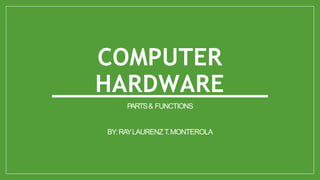 COMPUTER
HARDWARE
PARTS& FUNCTIONS
BY:RAYLAURENZT.MONTEROLA
 