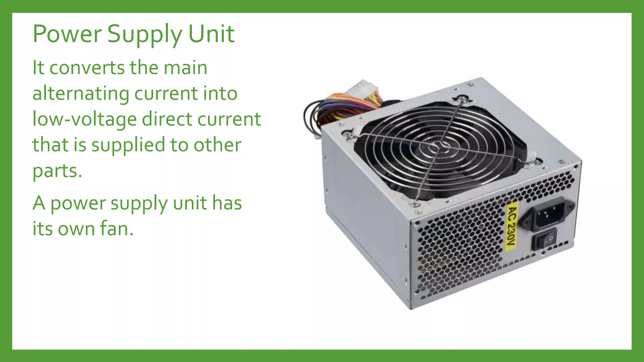 Power Supply Unit
It converts the main
alternating current into
low-voltage direct current
that is supplied to other
parts.
A power supply unit has
its own fan.
 