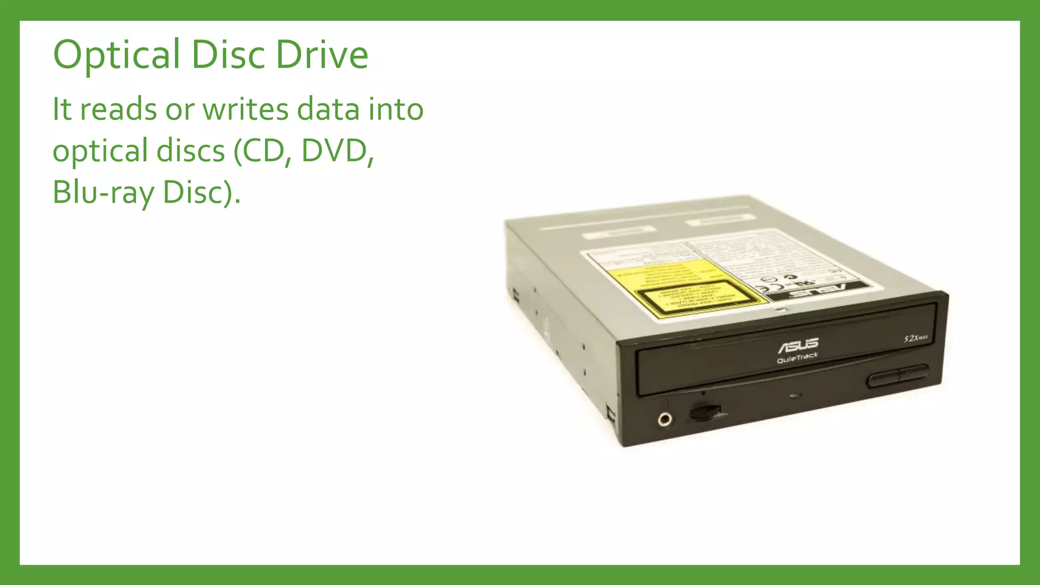 Optical Disc Drive
It reads or writes data into
optical discs (CD, DVD,
Blu-ray Disc).
 
