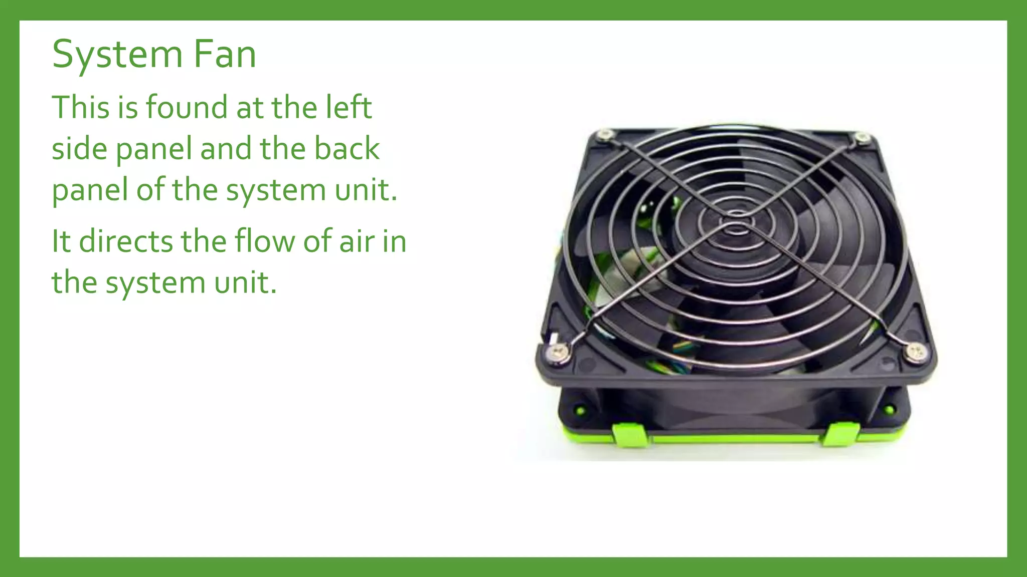 System Fan
This is found at the left
side panel and the back
panel of the system unit.
It directs the flow of air in
the system unit.
 