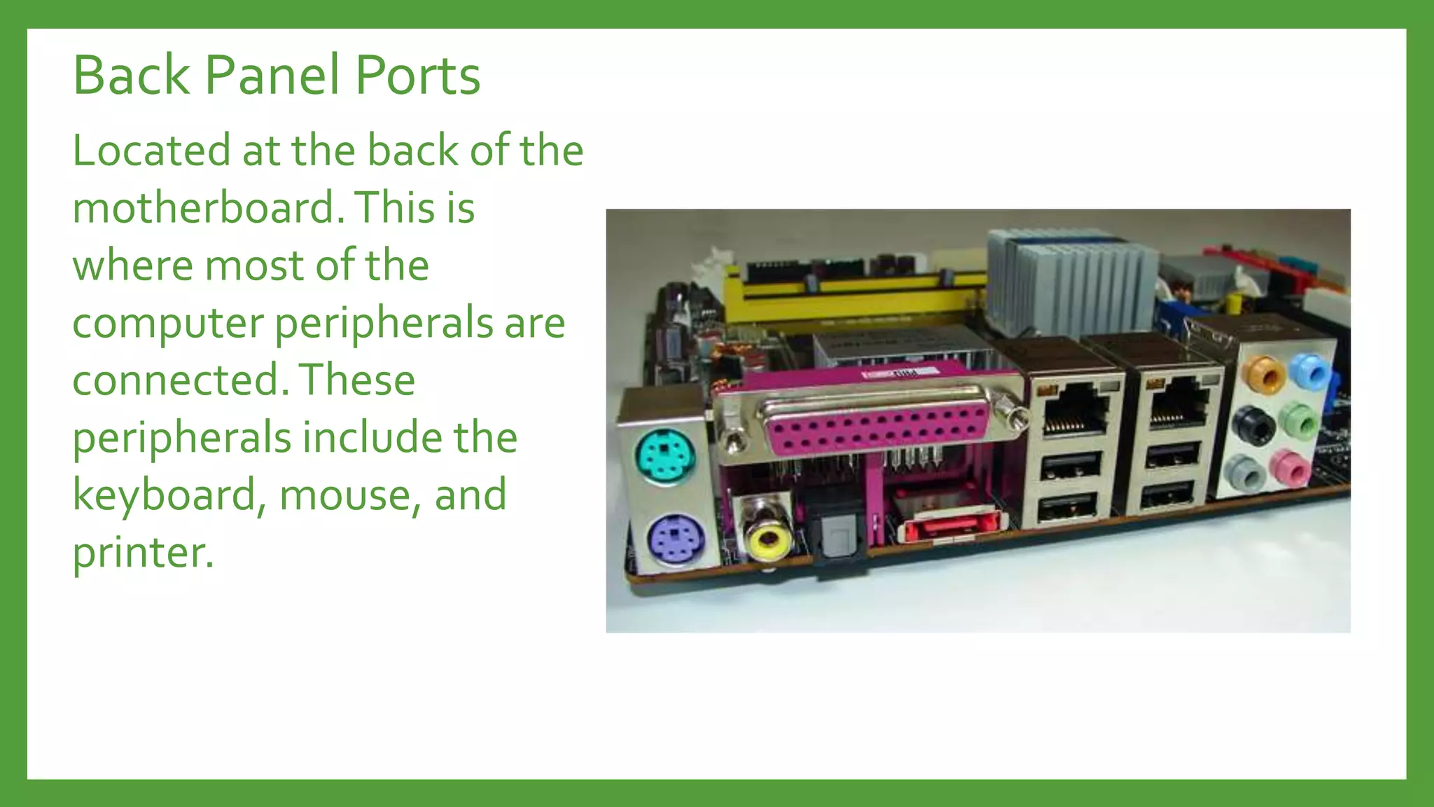 Back Panel Ports
Located at the back of the
motherboard.This is
where most of the
computer peripherals are
connected.These
peripherals include the
keyboard, mouse, and
printer.
 