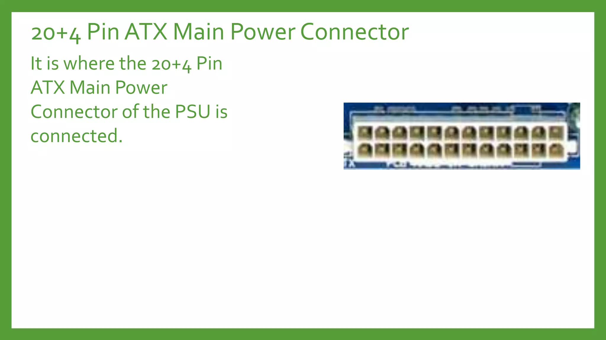 20+4 Pin ATX Main Power Connector
It is where the 20+4 Pin
ATX Main Power
Connector of the PSU is
connected.
 