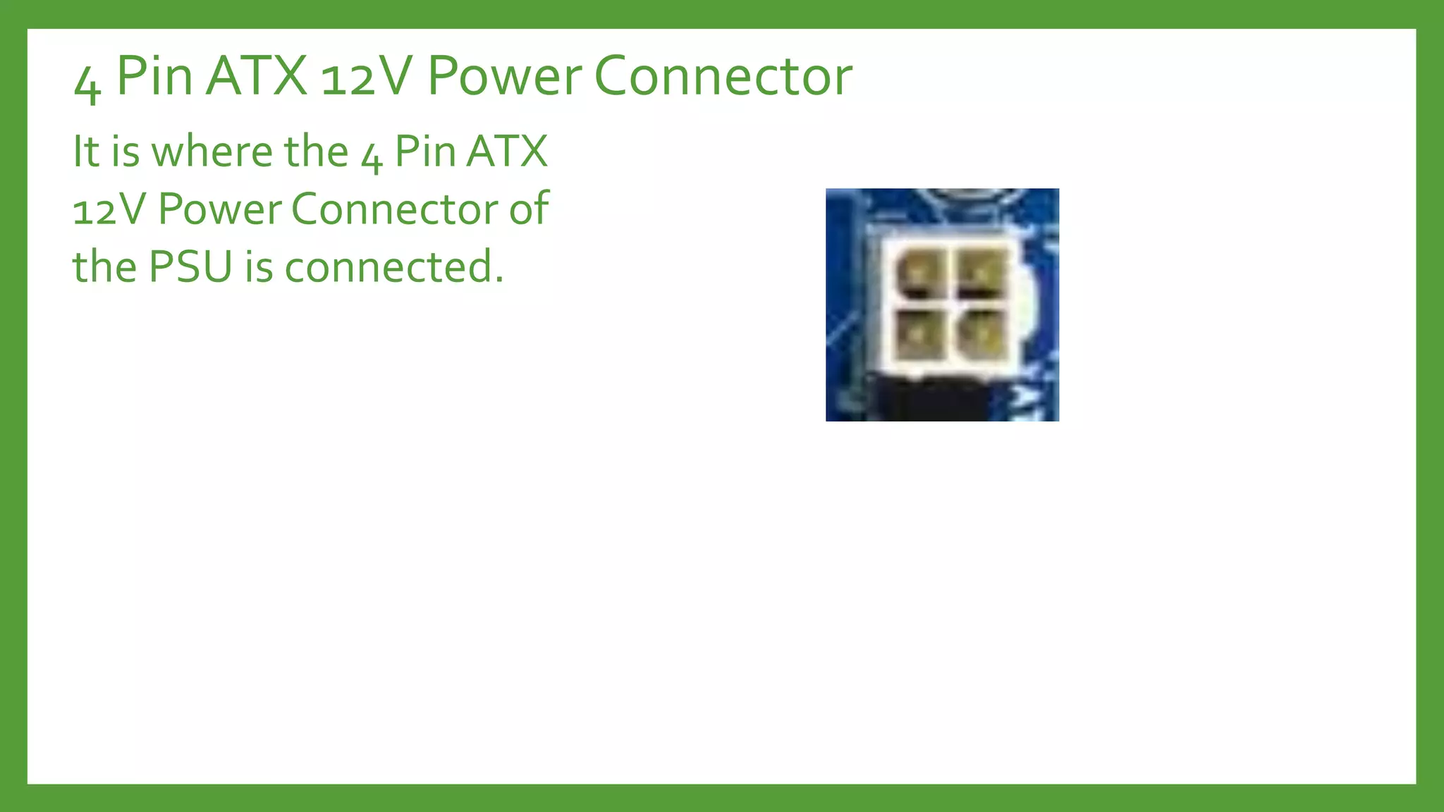 4 Pin ATX 12V Power Connector
It is where the 4 Pin ATX
12V Power Connector of
the PSU is connected.
 