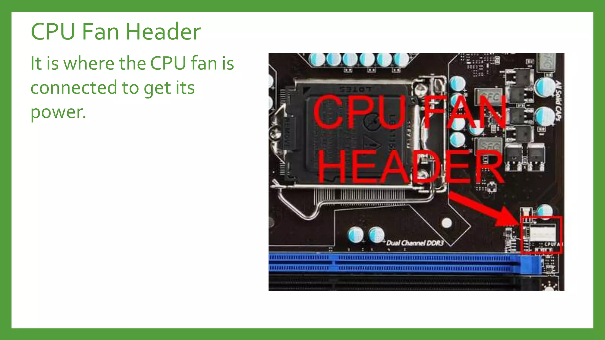 CPU Fan Header
It is where the CPU fan is
connected to get its
power.
 