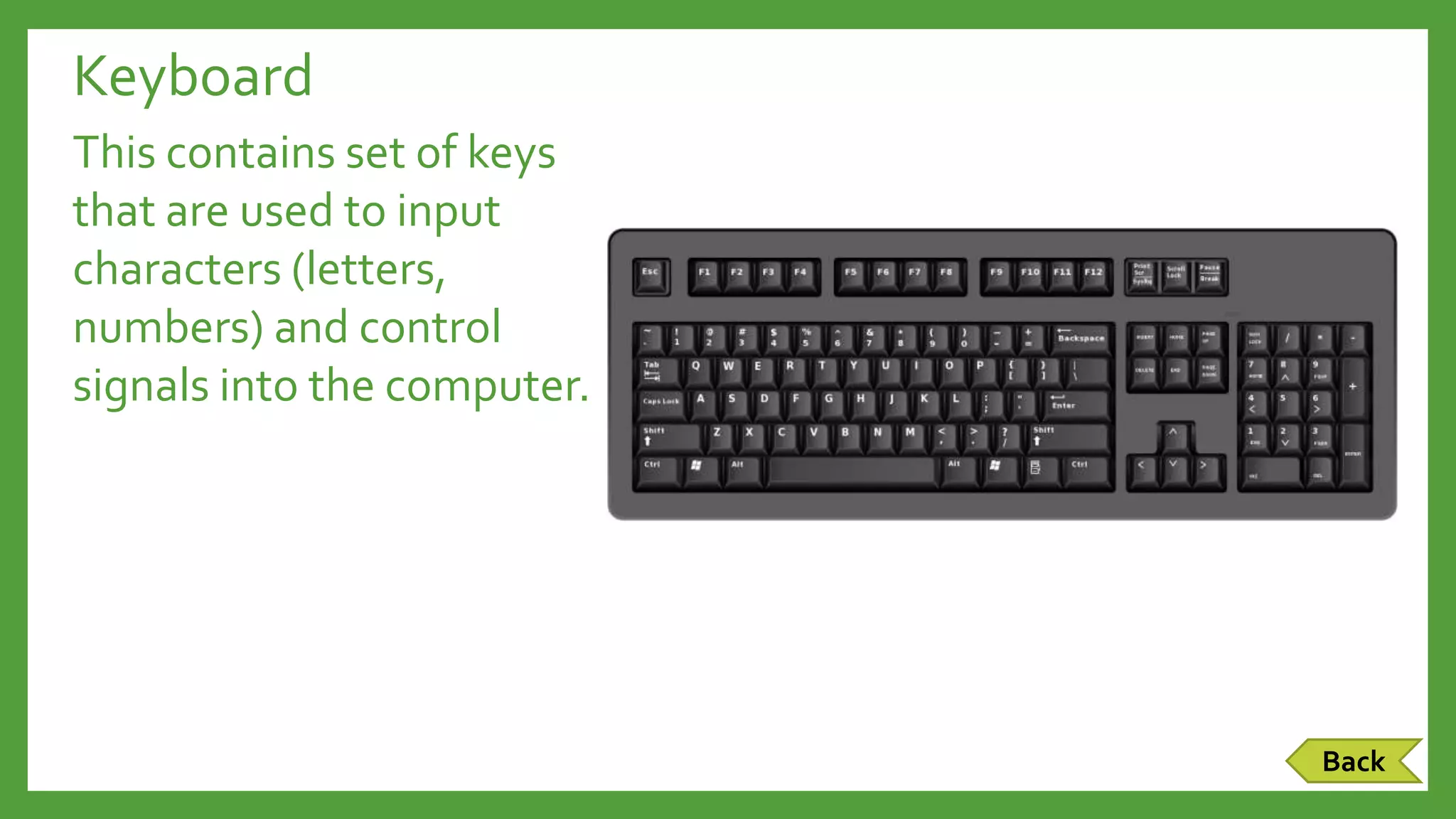 Keyboard
This contains set of keys
that are used to input
characters (letters,
numbers) and control
signals into the computer.
Back
 