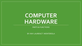 COMPUTER
HARDWARE
PARTS & FUNCTIONS
BY: RAY LAURENZT. MONTEROLA
 