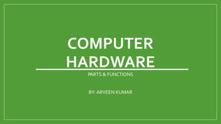 COMPUTER
HARDWARE
PARTS & FUNCTIONS
BY: ARVEEN KUMAR
 