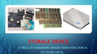 STORAGE DEVICE
A PIECE OF HARDWARE WHOSE MAIN FUNCTION IS
TO STORE DATA.
 