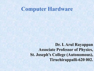 Computer Hardware
Dr. I. Arul Rayappan
Associate Professor of Physics,
St. Joseph’s College (Autonomous),
Tiruchirappalli-620 002.
 