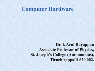 Computer Hardware
Dr. I. Arul Rayappan
Associate Professor of Physics,
St. Joseph’s College (Autonomous),
Tiruchirappalli-620 002.
 