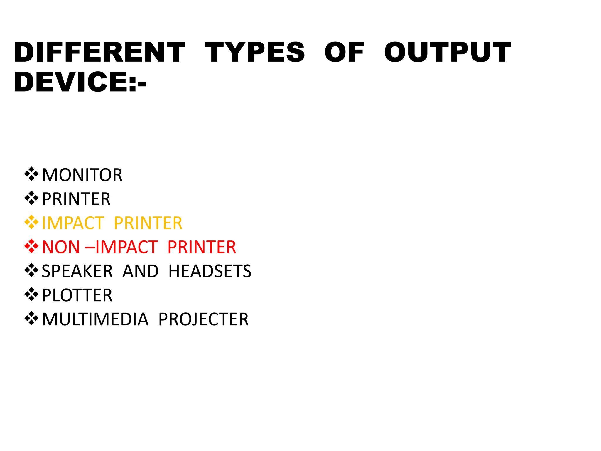 DIFFERENT TYPES OF OUTPUT
DEVICE:-
MONITOR
PRINTER
IMPACT PRINTER
NON –IMPACT PRINTER
SPEAKER AND HEADSETS
PLOTTER
MULTIMEDIA PROJECTER
 