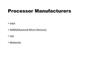 Processor Manufacturers
• Intel
• AMD(Advanced Micro Devices)
• VIA
• Motorola
 