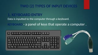 TWO (2) TYPES OF INPUT DEVICES
1. KEYBOARD ENTRY
Data is inputted to the computer through a keyboard.
KEYBOARD - a panel of keys that operate a computer .
 