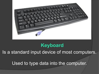 Is a standard input device of most computers.
Used to type data into the computer.
Keyboard
 