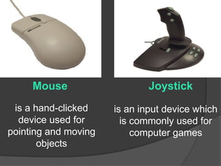 Mouse
is a hand-clicked
device used for
pointing and moving
objects
Joystick
is an input device which
is commonly used for
computer games
 