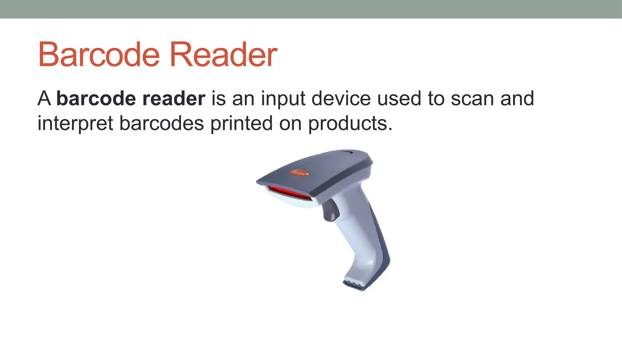 Barcode Reader
A barcode reader is an input device used to scan and
interpret barcodes printed on products.
 