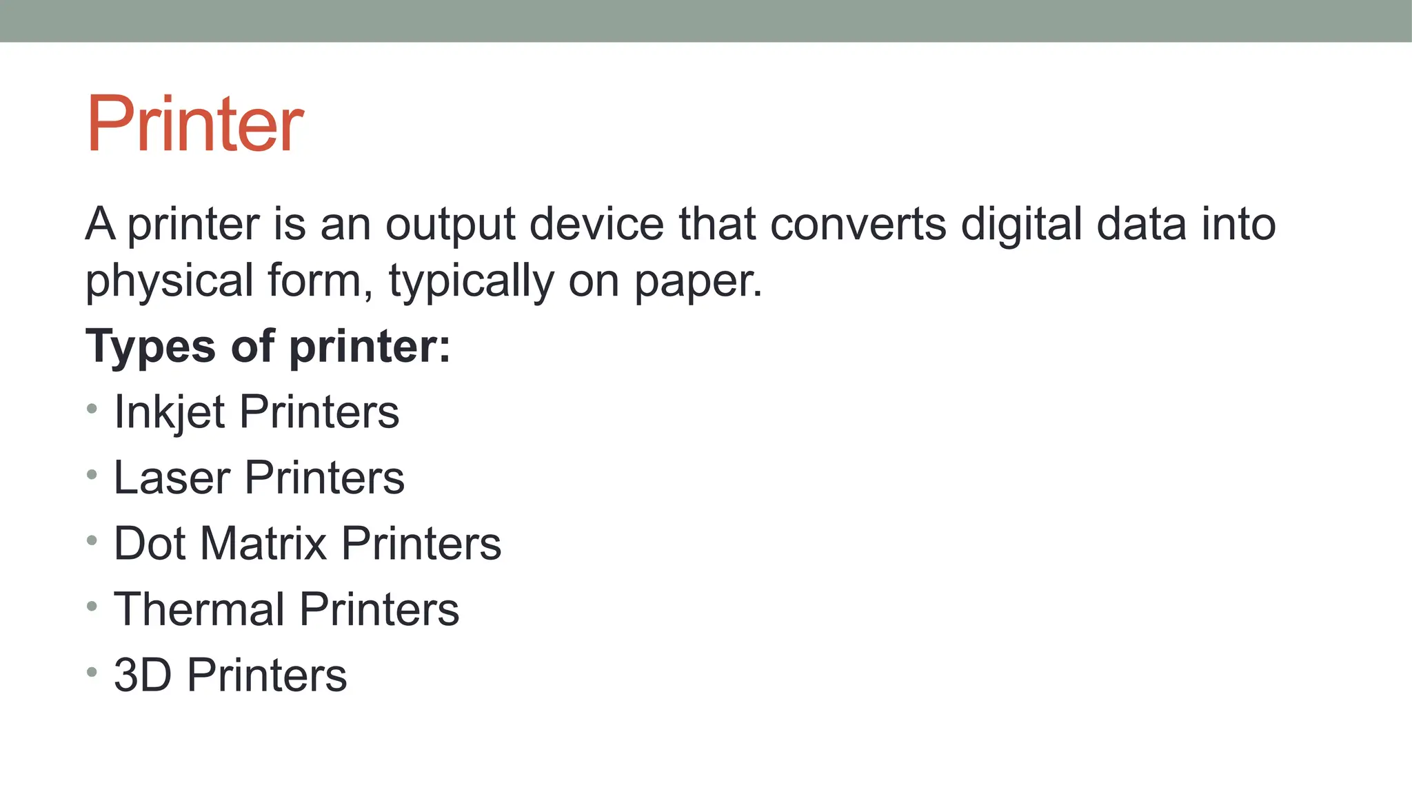 Printer
A printer is an output device that converts digital data into
physical form, typically on paper.
Types of printer:
• Inkjet Printers
• Laser Printers
• Dot Matrix Printers
• Thermal Printers
• 3D Printers
 