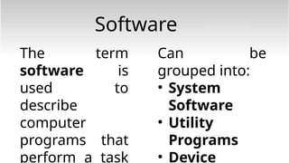 Software
The term
software is
used to
describe
computer
programs that
perform a task
Can be
grouped into:
• System
Software
• Utility
Programs
• Device
 