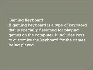 Gaming Keyboard:
A gaming keyboard is a type of keybaord
that is specially designed for playing
games on the computer. It includes keys
to customize the keyboard for the games
being played.
 