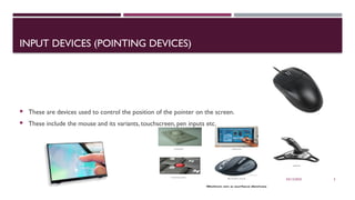 03/12/2025 5
INPUT DEVICES (POINTING DEVICES)
 These are devices used to control the position of the pointer on the screen.
 These include the mouse and its variants, touchscreen, pen inputs etc.
 
