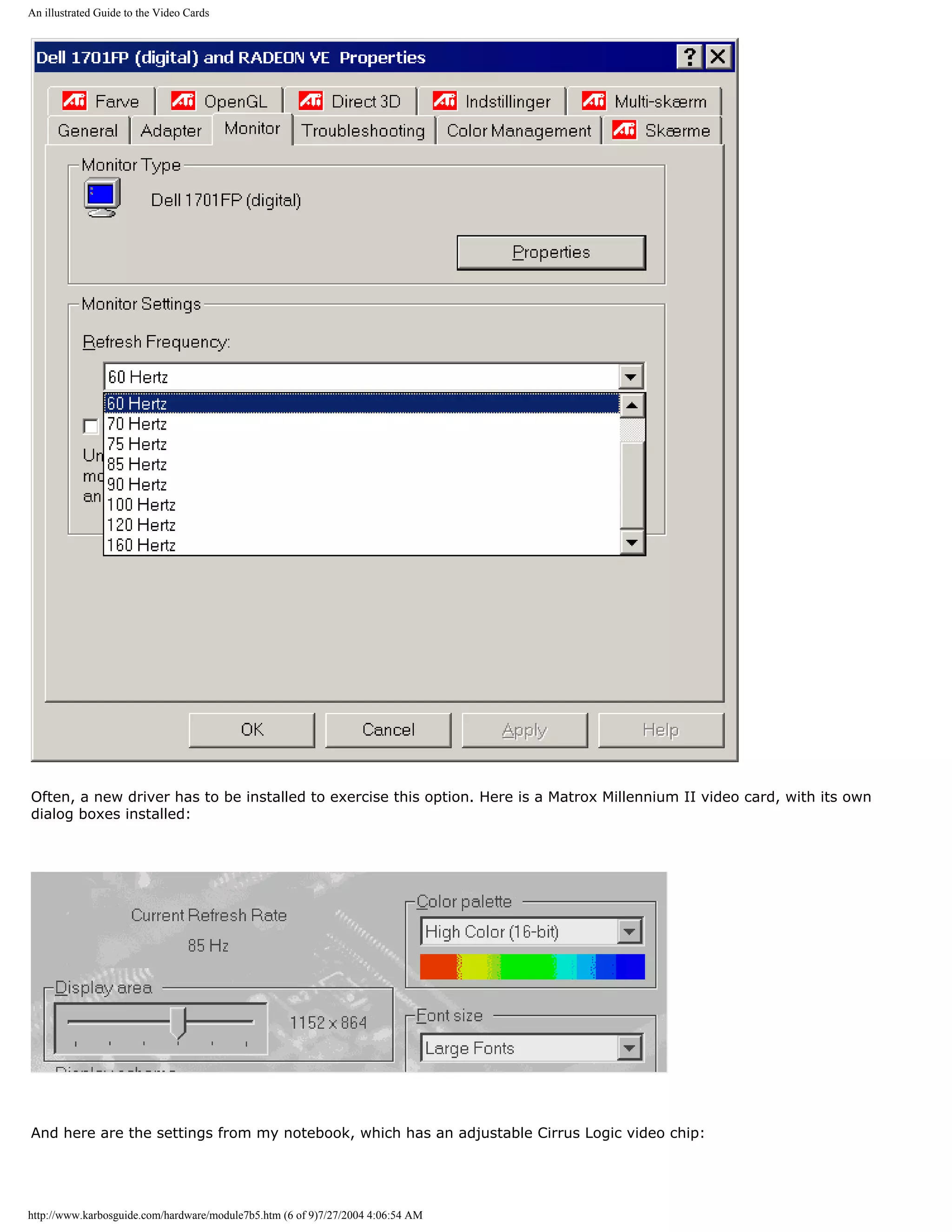An illustrated Guide to the Video Cards




Often, a new driver has to be installed to exercise this option. Here is a Matrox Millennium II video card, with its own
dialog boxes installed:




And here are the settings from my notebook, which has an adjustable Cirrus Logic video chip:




http://www.karbosguide.com/hardware/module7b5.htm (6 of 9)7/27/2004 4:06:54 AM
 