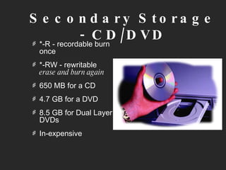 Secondary Storage - CD/DVD *-R - recordable burn once  *-RW - rewritable  erase and burn again   650 MB for a CD 4.7 GB for a DVD 8.5 GB for Dual Layer DVDs In-expensive  