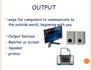 OUTPUT ways for computers to communicate to the outside world, beginning with you. Output Devices Monitor or screen Speaker printer 