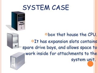 SYSTEM CASE box that house the CPU. It has expansion slots contains spare drive bays, and allows space to work inside for attachments to the system unit.  