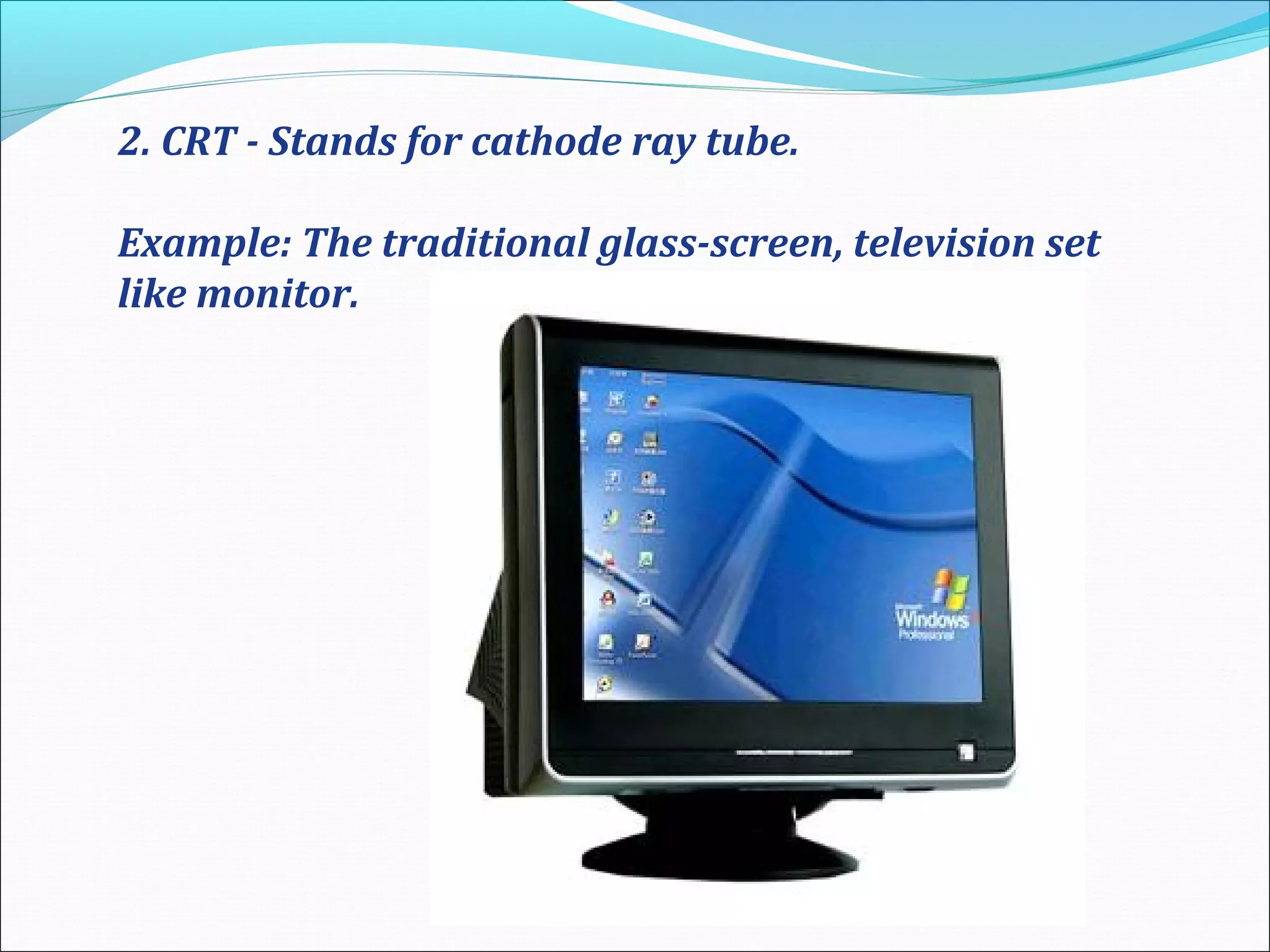2. CRT - Stands for cathode ray tube.
Example: The traditional glass-screen, television set
like monitor.
 