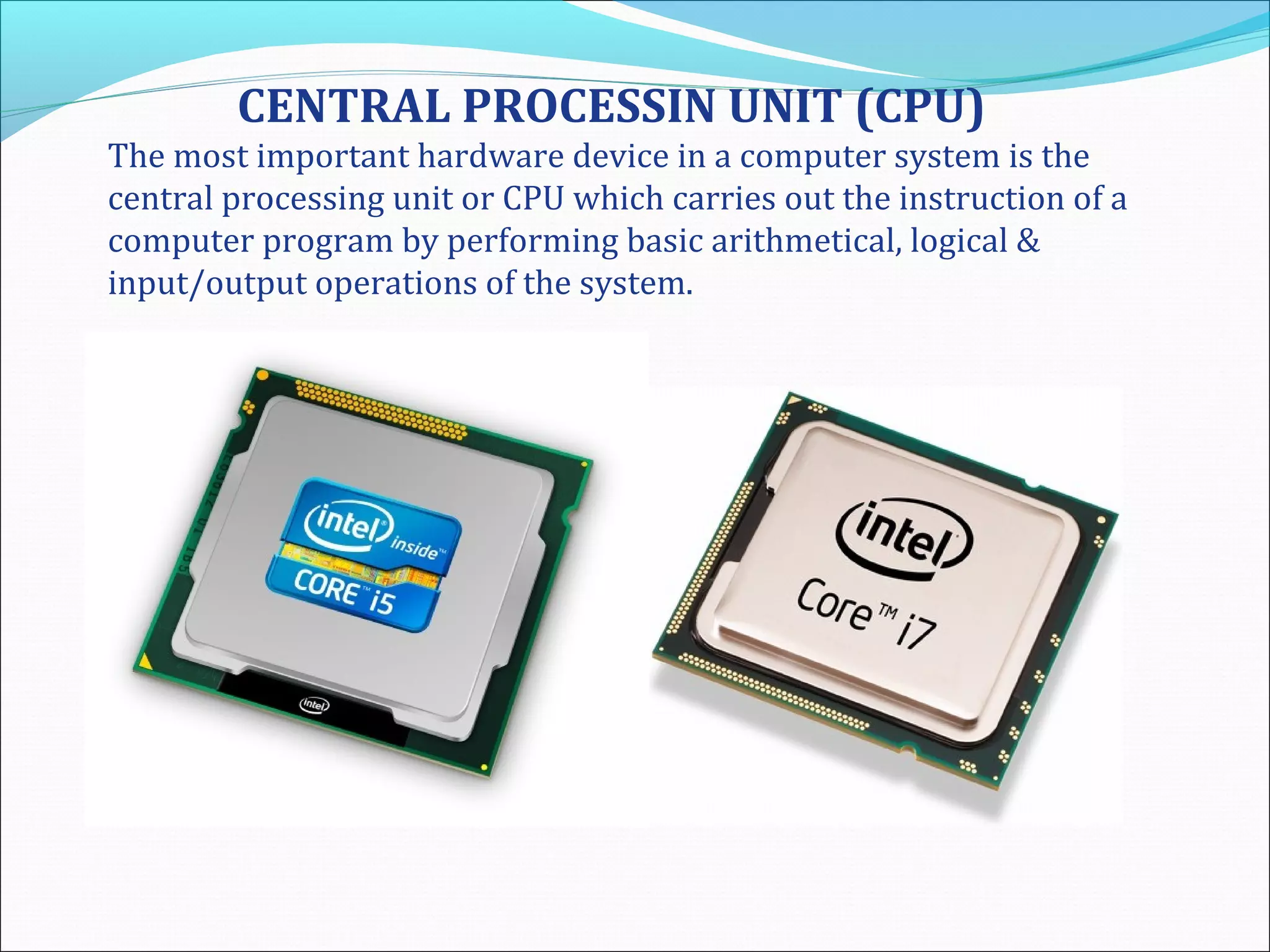 CENTRAL PROCESSIN UNIT (CPU)
The most important hardware device in a computer system is the
central processing unit or CPU which carries out the instruction of a
computer program by performing basic arithmetical, logical &
input/output operations of the system.
 