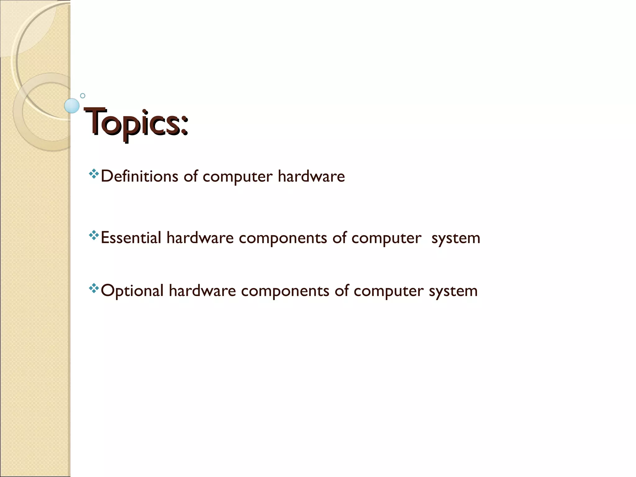 Topics:Topics:
Definitions of computer hardware
Essential hardware components of computer system
Optional hardware components of computer system
 