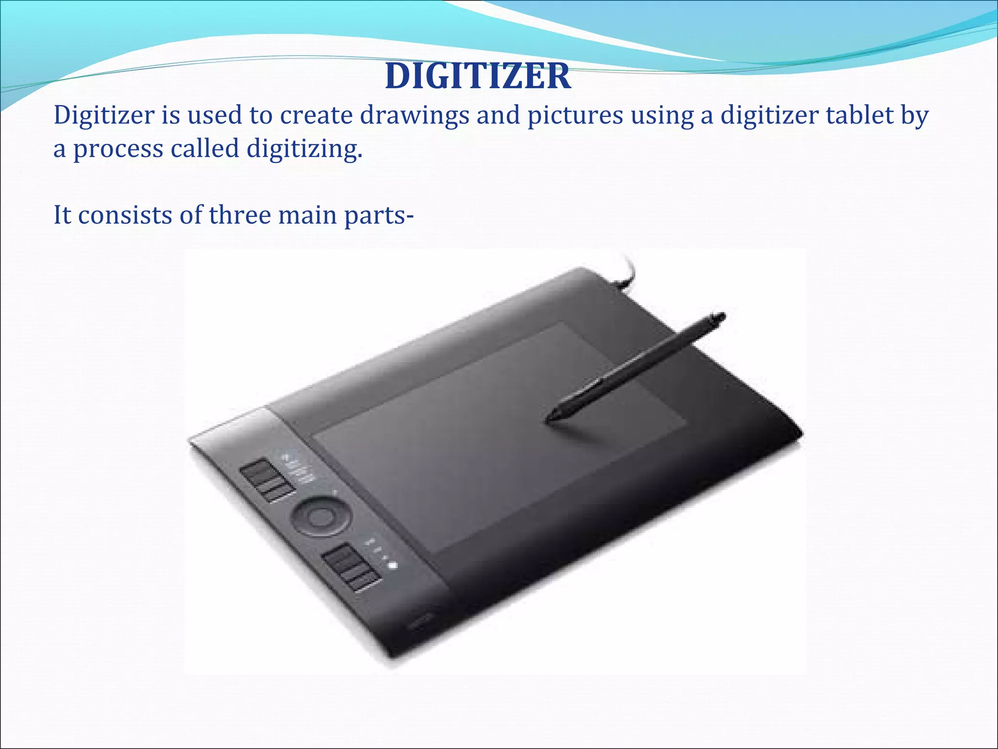 DIGITIZER
Digitizer is used to create drawings and pictures using a digitizer tablet by
a process called digitizing.
It consists of three main parts-
 