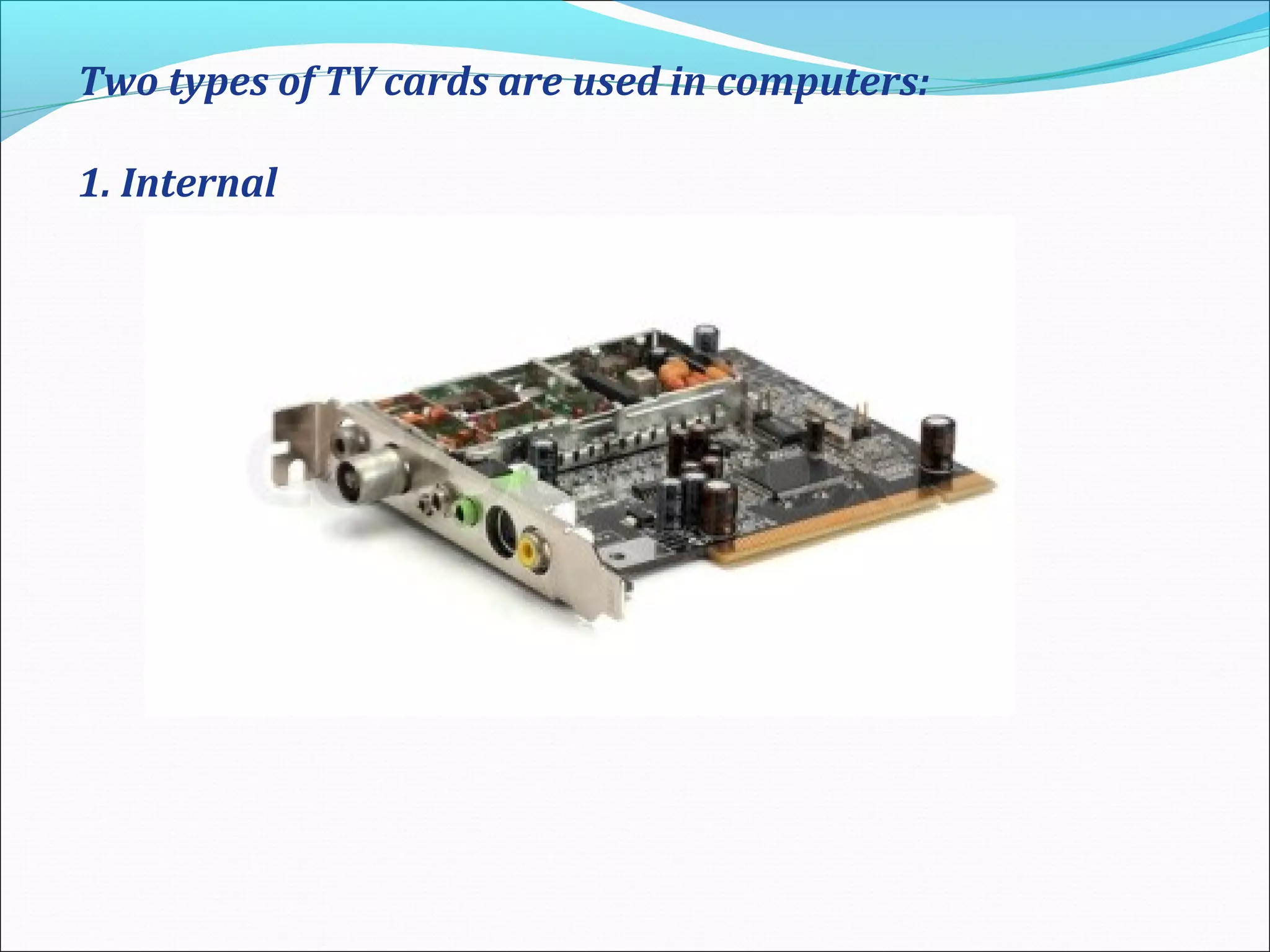Two types of TV cards are used in computers:
1. Internal
 